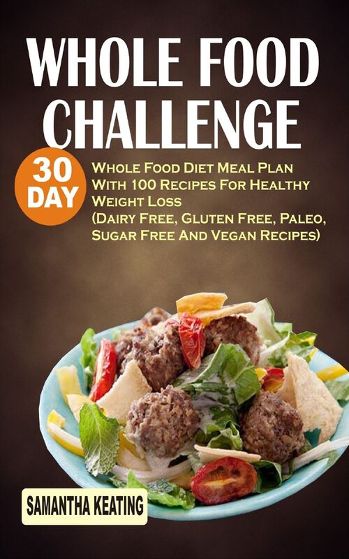 Whole Food Challenge: 30 Day Whole Food Diet Meal Plan With 100 Recipes For Healthy Weight Loss (Dairy Free, Gluten Free, Paleo, Sugar Free And Vegan Recipes)