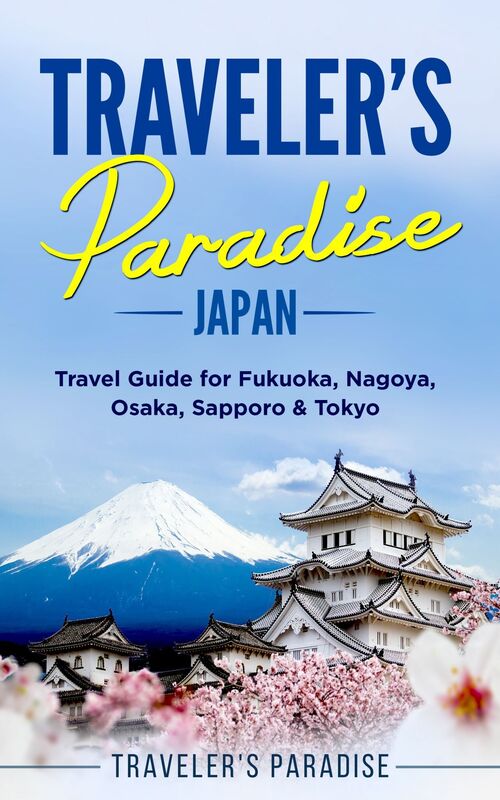Traveler's Paradise - Japan: Travel Guide for Fukuoka, Nagoya, Osaka, Sapporo & Tokyo