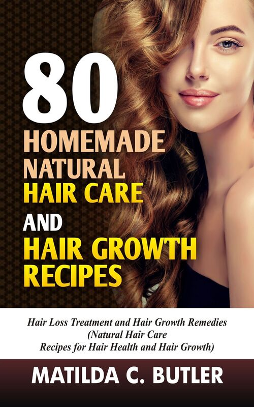80 Homemade Natural Hair Care and Hair Growth Recipes: Hair Loss Treatment and Hair Growth Remedies (Natural Hair Care Recipes for Hair Health and Hair Growth)