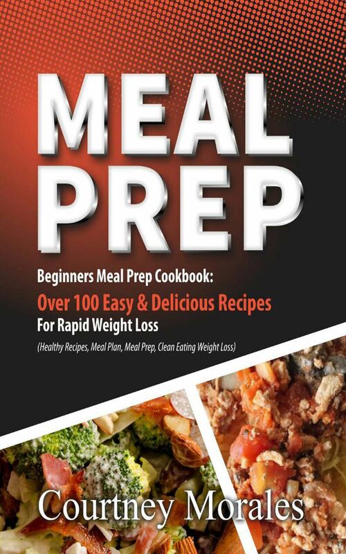 Meal Prep: Beginners Meal Prep Cookbook: Over 100 Easy & Delicious Recipes For Rapid Weight Loss (Healthy Recipes, Meal Plan, Meal Prep, Clean Eating, Weight Loss)