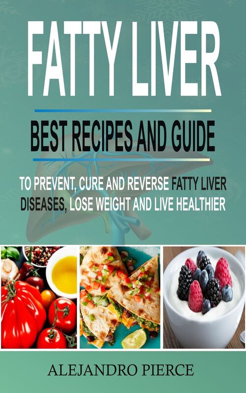 Fatty Liver: Best Recipes And Guide To Prevent, Cure And Reverse Fatty Liver Diseases, Lose Weight & Live Healthier