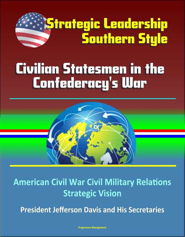 Strategic Leadership, Southern Style: Civilian Statesmen in the Confederacy's War - American Civil War Civil Military Relations, Strategic Vision, President Jefferson Davis and His Secretaries