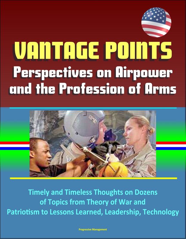 Vantage Points: Perspectives on Airpower and the Profession of Arms - Timely and Timeless Thoughts on Dozens of Topics from Theory of War and Patriotism to Lessons Learned, Leadership, Technology