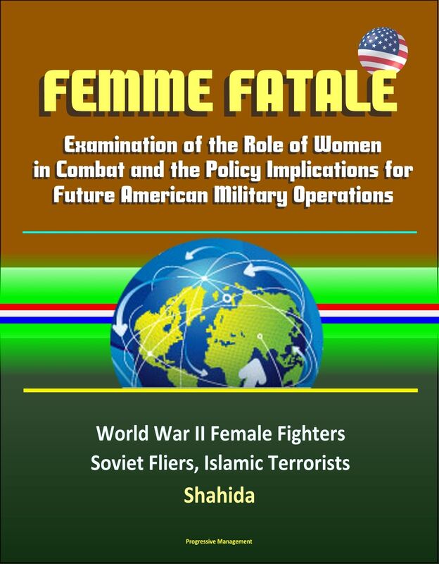 Femme Fatale: Examination of the Role of Women in Combat and the Policy Implications for Future American Military Operations - World War II Female Fighters, Soviet Fliers, Islamic Terrorists, Shahida
