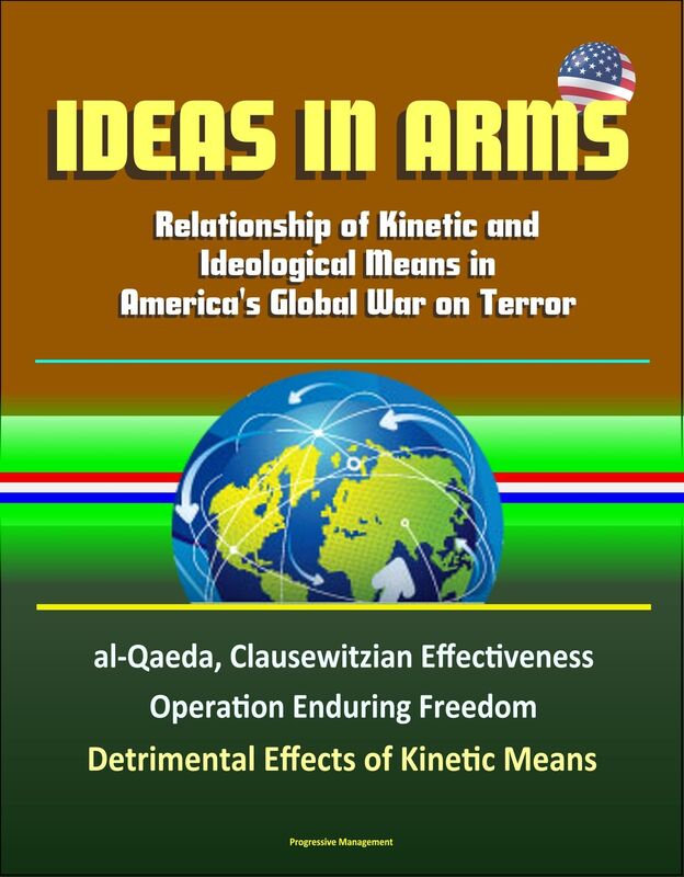 Ideas in Arms: Relationship of Kinetic and Ideological Means in America's Global War on Terror, al-Qaeda, Clausewitzian Effectiveness, Operation Enduring Freedom, Detrimental Effects of Kinetic Means