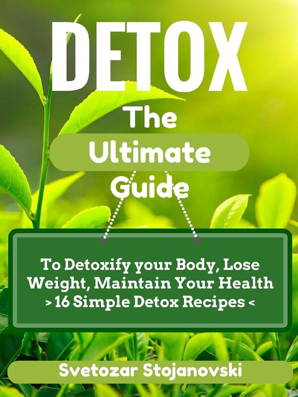 DETOX: The Complete Guide To Detoxify your Body, Loose Weight, Maintain Your Health - 16 Simple Detox Recipes