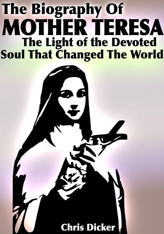 The Biography of Mother Teresa: The Light Of The Devoted Soul That Changed The World