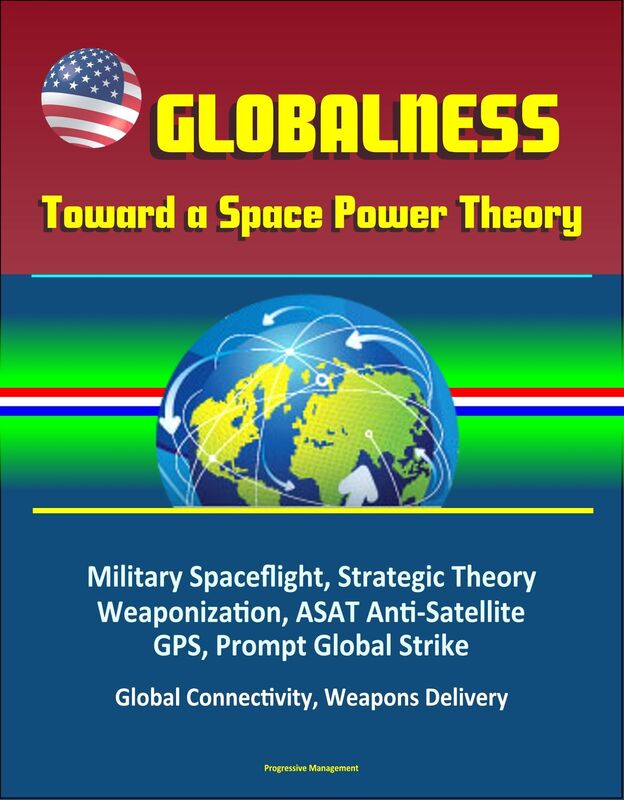 Globalness: Toward a Space Power Theory - Military Spaceflight, Strategic Theory, Weaponization, ASAT Anti-Satellite, GPS, Prompt Global Strike, Global Connectivity, Weapons Delivery
