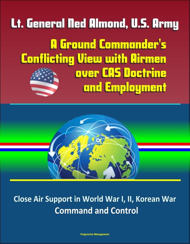 Lt. General Ned Almond, U.S. Army: A Ground Commander's Conflicting View with Airmen over CAS Doctrine and Employment - Close Air Support in World War I, II, Korean War, Command and Control