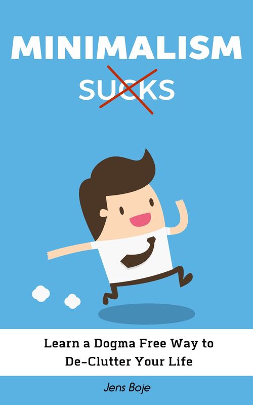 Minimalism Sucks: Ignore the Zealots and Learn a Dogma Free Way to De-Clutter Your Life