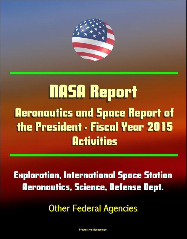 NASA Report: Aeronautics and Space Report of the President - Fiscal Year 2015 Activities - Human Exploration, International Space Station, Aeronautics, Science, Defense Dept., Other Federal Agencies