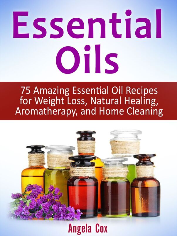 Essential Oils: 75 Amazing Essential Oil Recipes for Weight Loss, Natural Healing, Aromatherapy, and Home Cleaning
