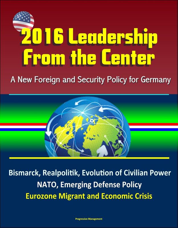 2016 Leadership From the Center: A New Foreign and Security Policy for Germany - Bismarck, Realpolitik, Evolution of Civilian Power, NATO, Emerging Defense Policy, Eurozone Migrant and Economic Crisis
