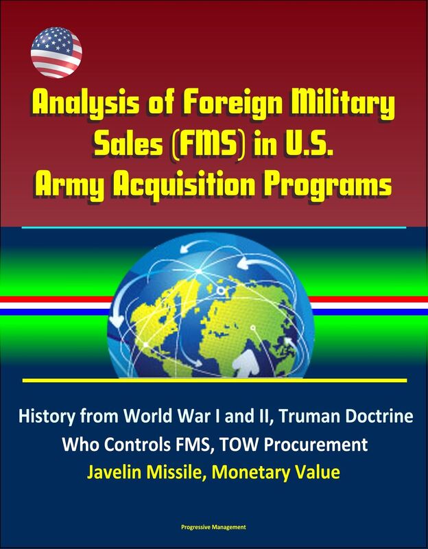Analysis of Foreign Military Sales (FMS) in U.S. Army Acquisition Programs - History from World War I and II, Truman Doctrine, Who Controls FMS, TOW Procurement, Javelin Missile, Monetary Value
