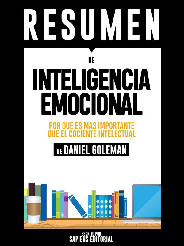 Inteligencia Emocional: Por Que Es Mas Importante Que El Cociente Intelectual (Emotional Intelligence) - Resumen Del Libro De Daniel Goleman