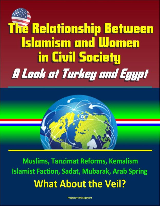 The Relationship Between Islamism and Women in Civil Society: A Look at Turkey and Egypt - Muslims, Tanzimat Reforms, Kemalism, Islamist Faction, Sadat, Mubarak, Arab Spring, What About the Veil?