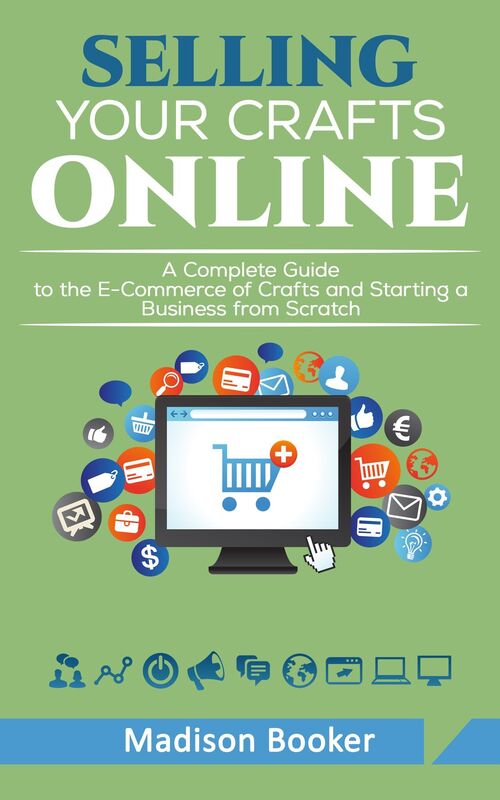 Selling Your Crafts Online: A Complete Guide to the E-Commerce of Crafts and Starting a Business from Scratch