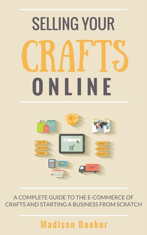 Selling Your Crafts Online: A Complete Guide to the E-Commerce of Crafts and Starting a Business from Scratch