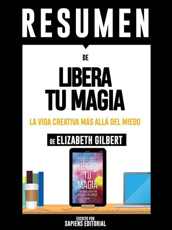 La Gran Magia: Una Vida Creativa Mas Alla Del Miedo (Big Magic), Resumen Del Libro De Elizabeth Gilbert