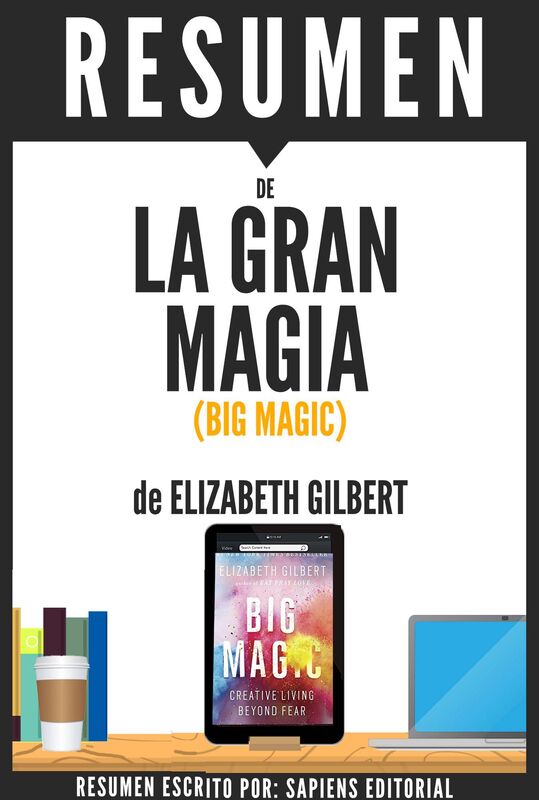 La Gran Magia: Una Vida Creativa Mas Alla Del Miedo (Big Magic), Resumen Del Libro De Elizabeth Gilbert