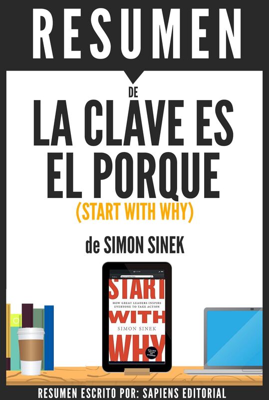 La Clave Es El Porque: Como Los Grandes Lideres Inspiran A Tomar Accion (Start With Why): Resumen Del Libro De Simon Sinek