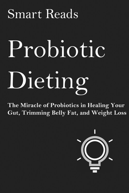 Probiotic Dieting: The Miracle of Probiotics in Healing Your Gut, Trimming Belly Fat and Weight Loss
