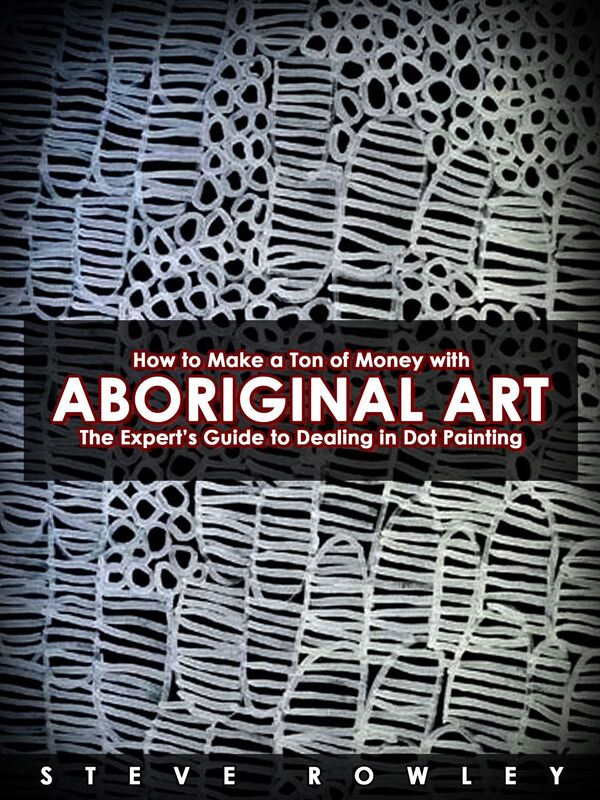 How to Make a Ton of Money with Aboriginal Art: The Expert's Guide to Dealing in Dot Painting