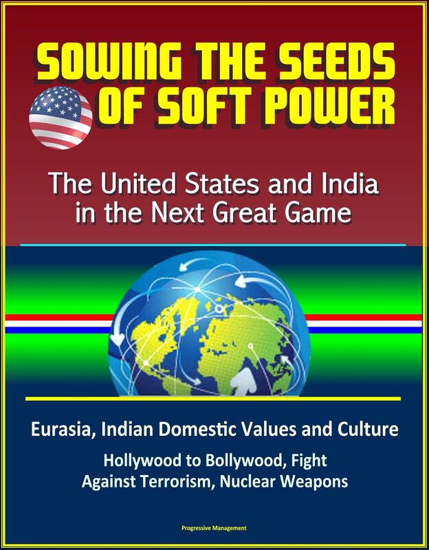 Sowing the Seeds of Soft Power: The United States and India in the Next Great Game - Eurasia, Indian Domestic Values and Culture, Hollywood to Bollywood, Fight Against Terrorism, Nuclear Weapons