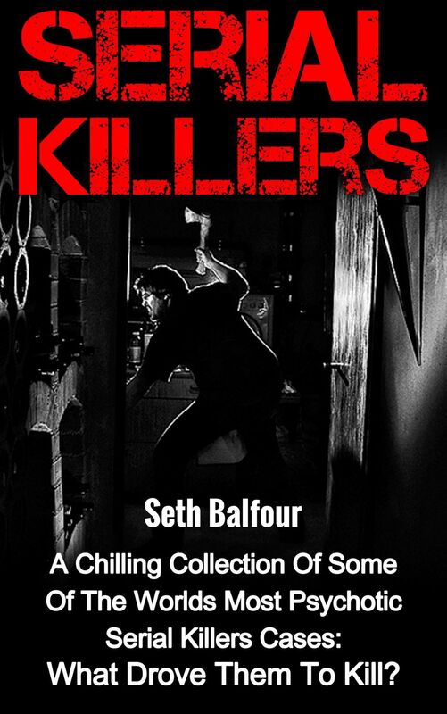 Serial Killers: A Chilling Collection Of Some Of The Worlds Most Psychotic Serial Killers Cases: What Drove Them To Kill?