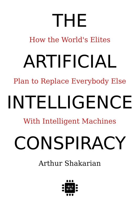 The Artificial Intelligence Conspiracy: How the World's Elites Plan to Replace Everybody Else with Intelligent Machines
