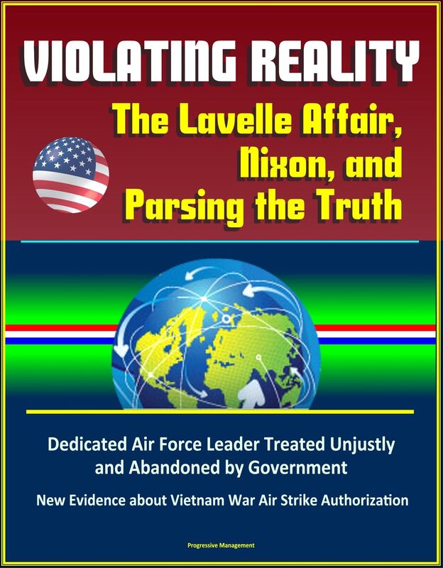 Violating Reality: The Lavelle Affair, Nixon, and Parsing the Truth - Dedicated Air Force Leader Treated Unjustly and Abandoned by Government, New Evidence about Vietnam War Air Strike Authorization