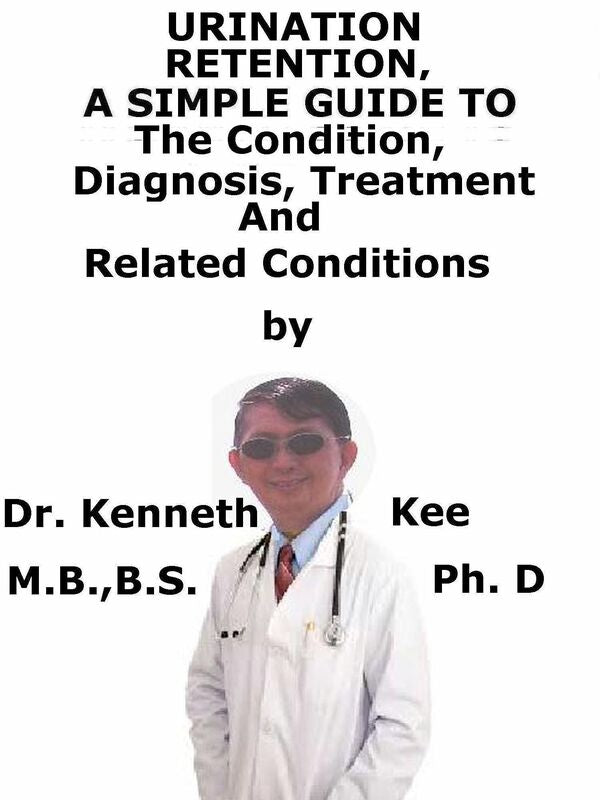 Urinary Retention, A Simple Guide To The Condition, Diagnosis, Treatment And Related Conditions