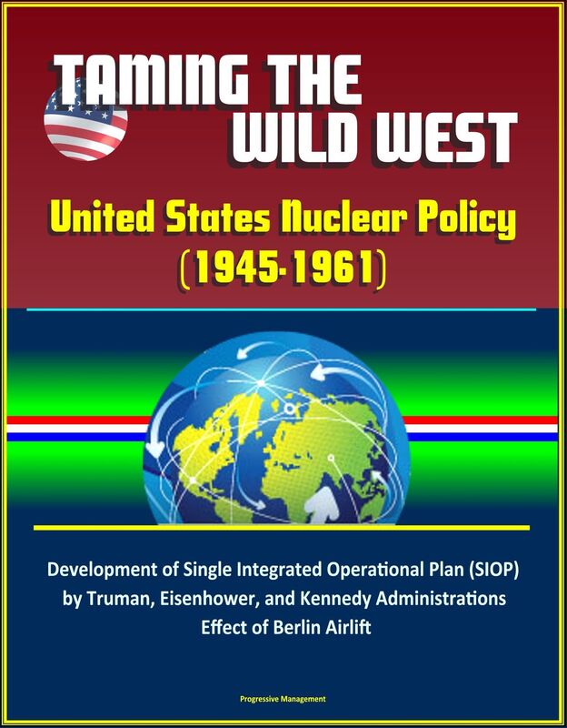 Taming the Wild West: United States Nuclear Policy (1945-1961) - Development of Single Integrated Operational Plan (SIOP) by Truman, Eisenhower, and Kennedy Administrations, Effect of Berlin Airlift