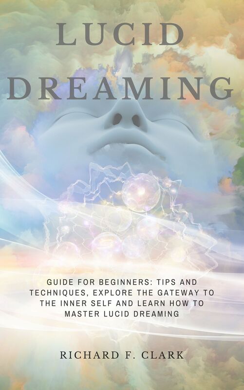 Lucid Dreaming: Guide for Beginners: Tips and Techniques, explore the Gateway to the Inner Self and learn How to Master Lucid Dreaming