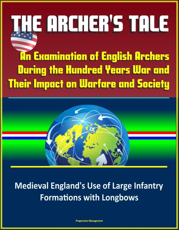 The Archer's Tale: An Examination of English Archers During the Hundred Years War and Their Impact on Warfare and Society - Medieval England's Use of Large Infantry Formations with Longbows