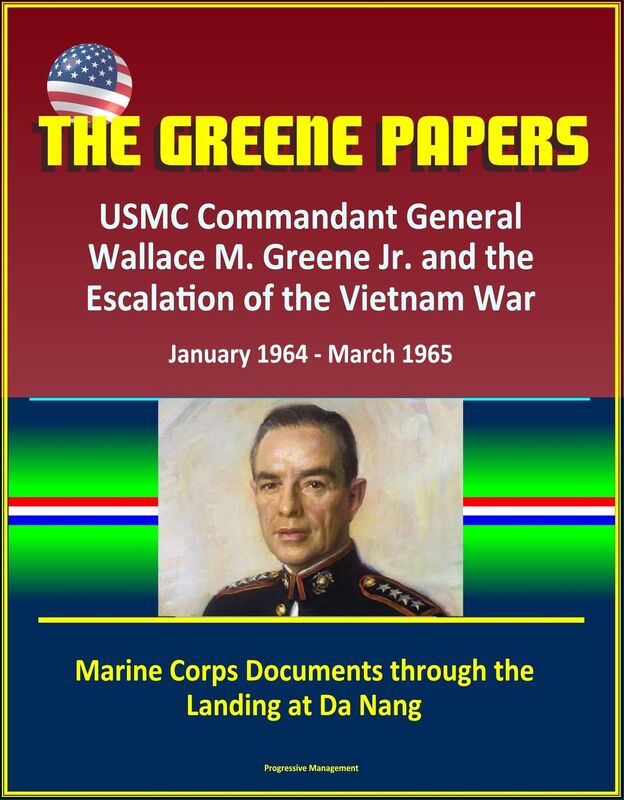 The Greene Papers: USMC Commandant General Wallace M. Greene Jr. and the Escalation of the Vietnam War, January 1964 - March 1965 - Marine Corps Documents through the Landing at Da Nang