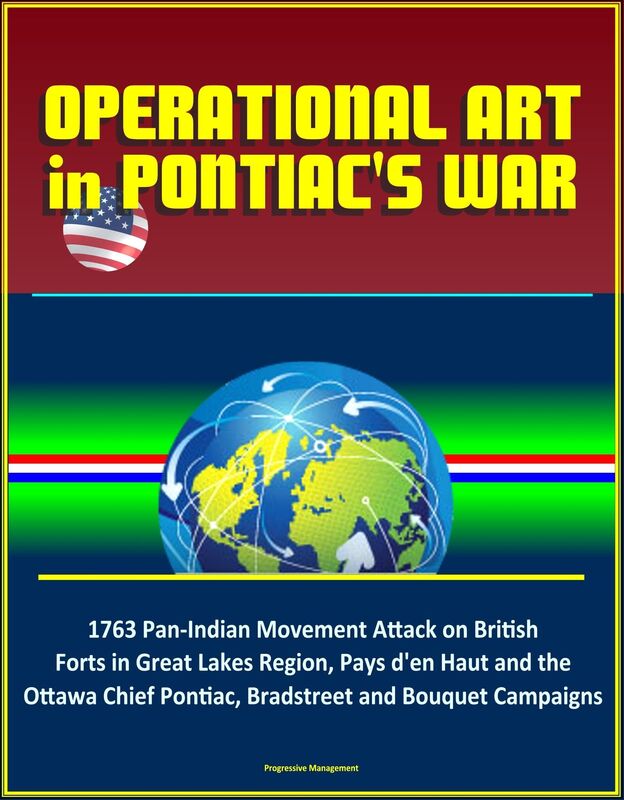 Operational Art in Pontiac's War: 1763 Pan-Indian Movement Attack on British Forts in Great Lakes Region, Pays d'en Haut and the Ottawa Chief Pontiac, Bradstreet and Bouquet Campaigns