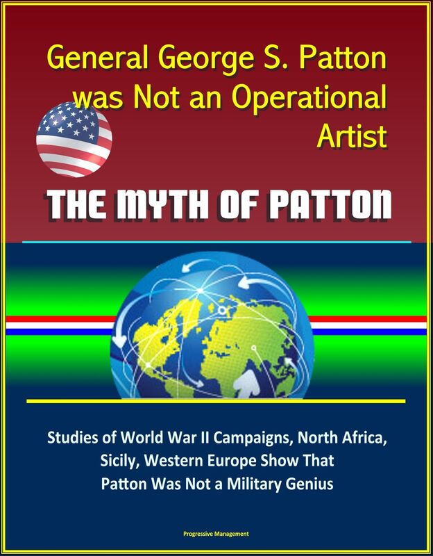 General George S. Patton was Not an Operational Artist: The Myth of Patton: Studies of World War II Campaigns, North Africa, Sicily, Western Europe Show That Patton Was Not a Military Genius