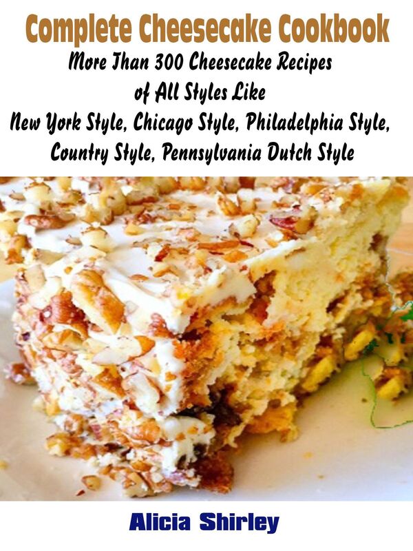 Complete Cheesecake Cookbook: More Than 300 Cheesecake Recipes of All Styles Like New York Style, Chicago Style, Philadelphia Style, Country Style, Pennsylvania Dutch Style