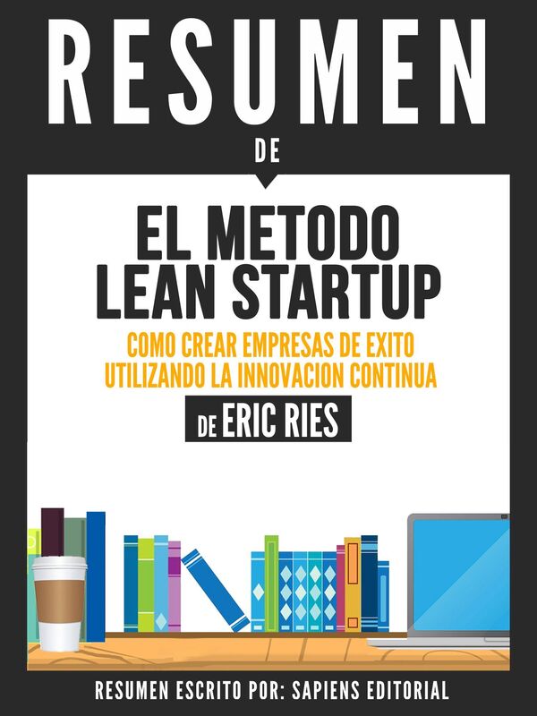 El Metodo Lean Startup: Como Crear Empresas Exitosas Utilizando La Innovacion Continua (The Lean Startup) - Resumen del libro de Eric Ries
