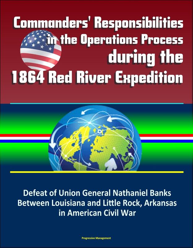 Commanders' Responsibilities in the Operations Process during the 1864 Red River Expedition: Defeat of Union General Nathaniel Banks Between Louisiana and Little Rock, Arkansas in American Civil War