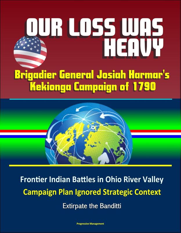 Our Loss Was Heavy: Brigadier General Josiah Harmar's Kekionga Campaign of 1790 - Frontier Indian Battles in Ohio River Valley, Campaign Plan Ignored Strategic Context, Extirpate the Banditti