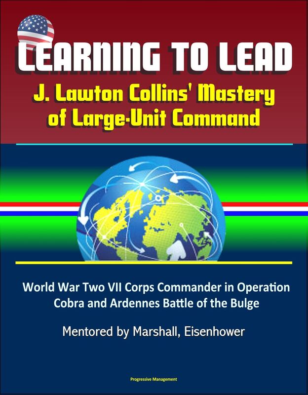 Learning to Lead: J. Lawton Collins' Mastery of Large-Unit Command - World War Two VII Corps Commander in Operation Cobra and Ardennes Battle of the Bulge, Mentored by Marshall, Eisenhower