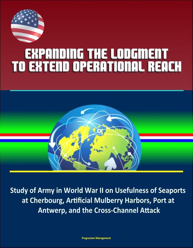 Expanding the Lodgment to Extend Operational Reach: Study of Army in World War II on Usefulness of Seaports at Cherbourg, Artificial Mulberry Harbors, Port at Antwerp, and the Cross-Channel Attack