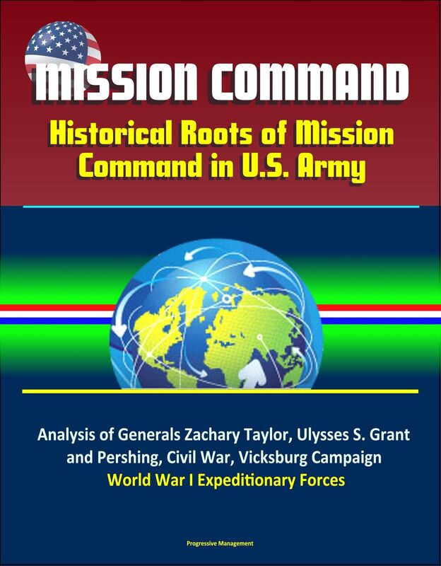 Mission Command: Historical Roots of Mission Command in U.S. Army - Analysis of Generals Zachary Taylor, Ulysses S. Grant, and Pershing, Civil War, Vicksburg Campaign, World War I Expeditionary Forces
