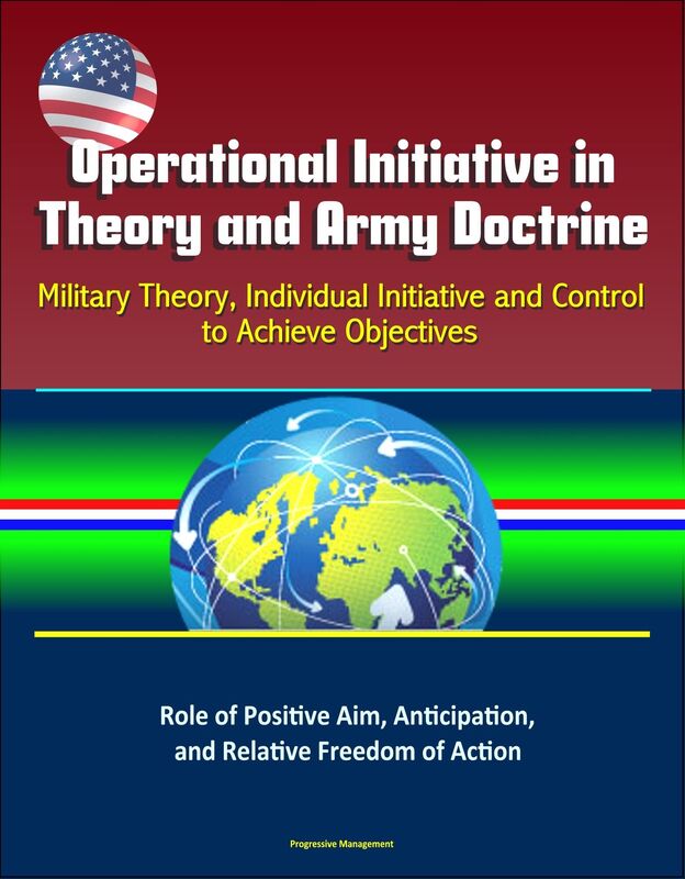 Operational Initiative in Theory and Army Doctrine: Military Theory, Individual Initiative and Control to Achieve Objectives, Role of Positive Aim, Anticipation, and Relative Freedom of Action