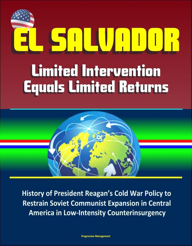 El Salvador: Limited Intervention Equals Limited Returns - History of President Reagan's Cold War Policy to Restrain Soviet Communist Expansion in Central America in Low-Intensity Counterinsurgency