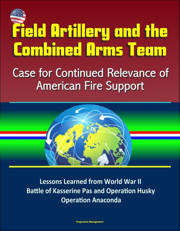 Field Artillery and the Combined Arms Team: Case for Continued Relevance of American Fire Support - Lessons Learned from World War II Battle of Kasserine Pas and Operation Husky, Operation Anaconda