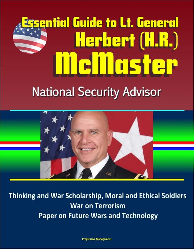 Essential Guide to Lt. General Herbert (H.R.) McMaster, National Security Advisor: Thinking and War Scholarship, Moral and Ethical Soldiers, War on Terrorism, Paper on Future Wars and Technology