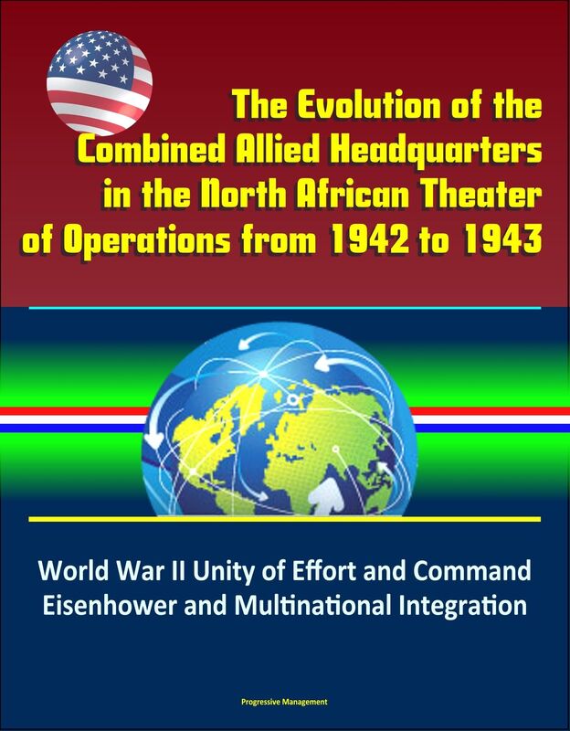 The Evolution of the Combined Allied Headquarters in the North African Theater of Operations from 1942 to 1943: World War II Unity of Effort and Command, Eisenhower and Multinational Integration